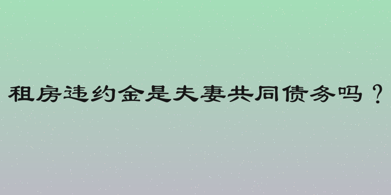 租房违约金是夫妻共同债务吗？