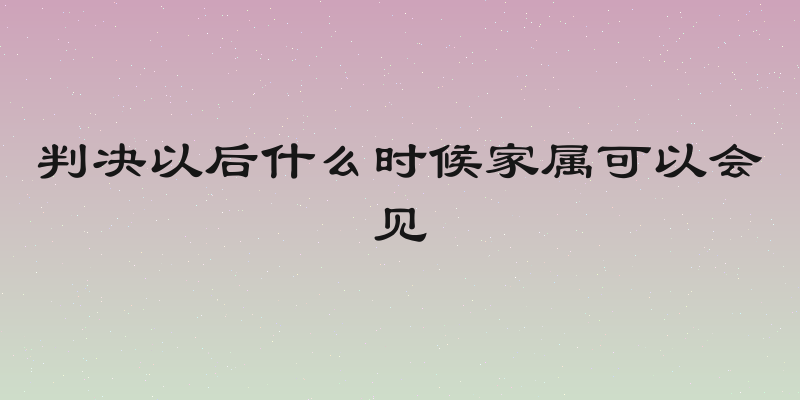 判决以后什么时候家属可以会见