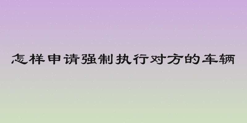 怎样申请强制执行对方的车辆
