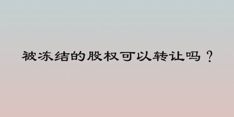 被冻结的股权可以转让吗？