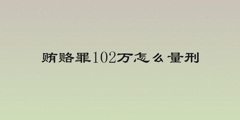 贿赂罪102万怎么量刑