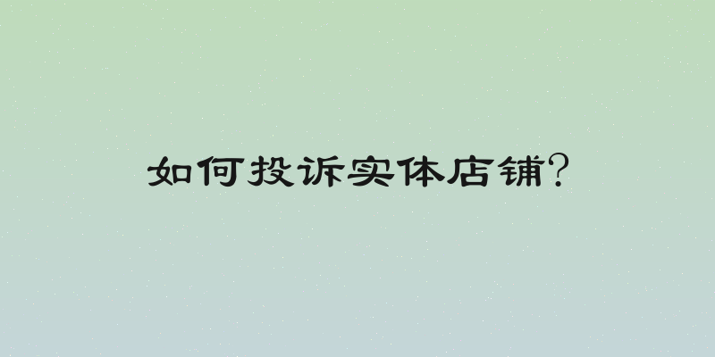 如何投诉实体店铺?
