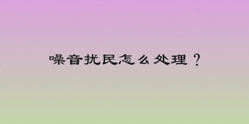 噪音扰民怎么处理？