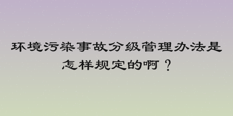 环境污染事故分级管理办法是怎样规定的啊？