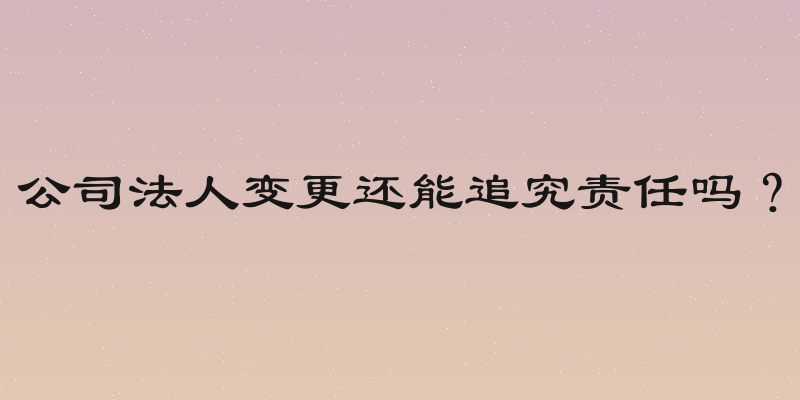 公司法人变更还能追究责任吗？