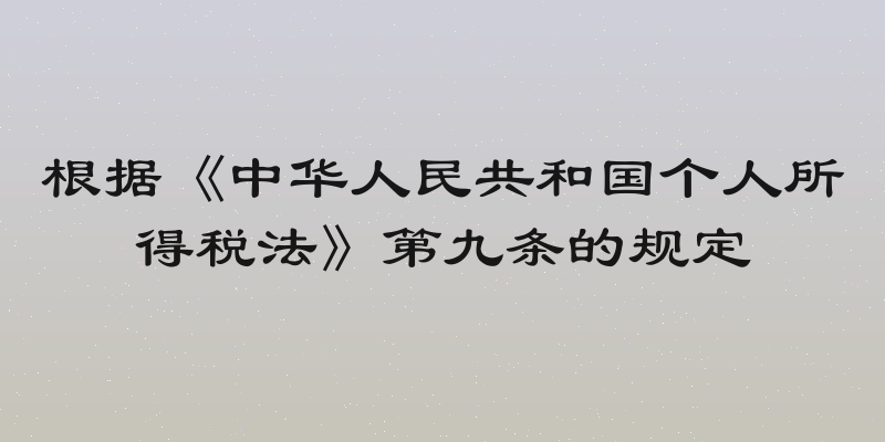 根据《中华人民共和国个人所得税法》第九条的规定