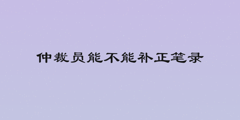 仲裁员能不能补正笔录
