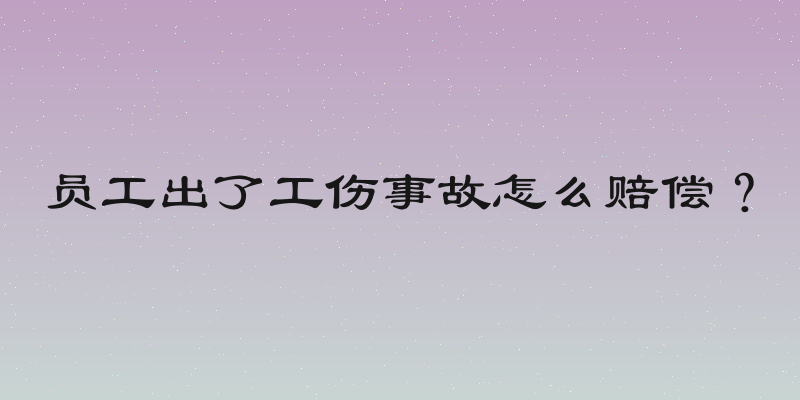 员工出了工伤事故怎么赔偿？