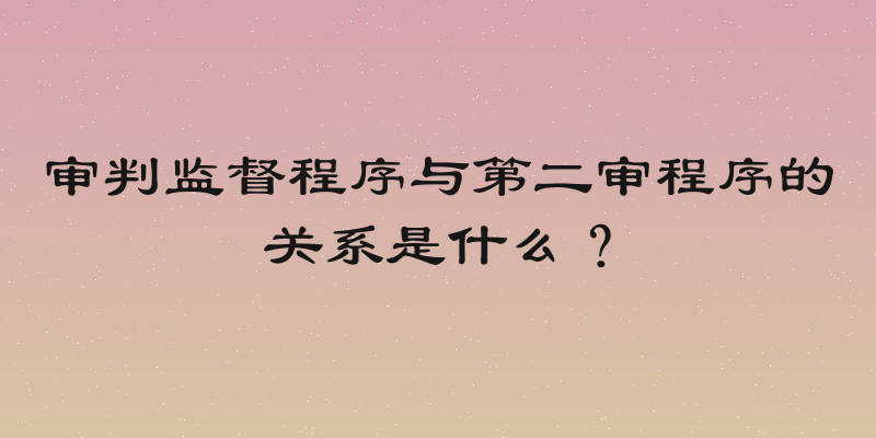 审判监督程序与第二审程序的关系是什么？