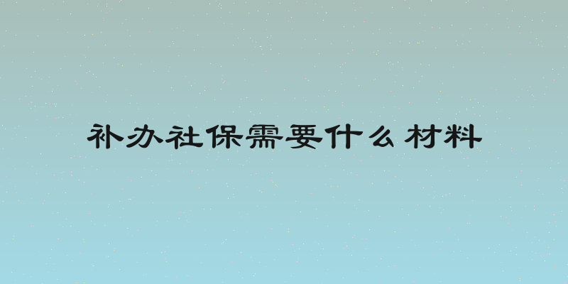 补办社保需要什么材料