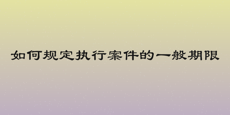 如何规定执行案件的一般期限