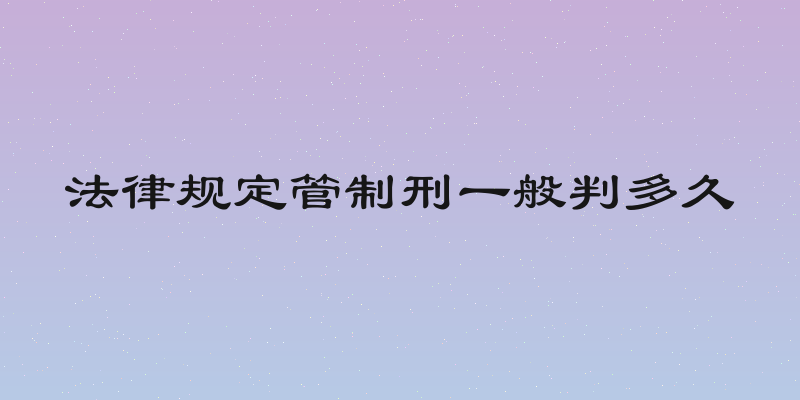 法律规定管制刑一般判多久