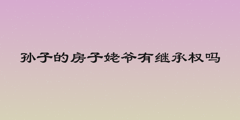 孙子的房子姥爷有继承权吗