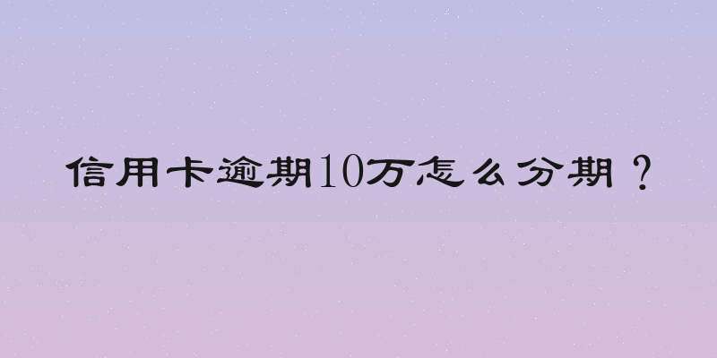 信用卡逾期10万怎么分期？