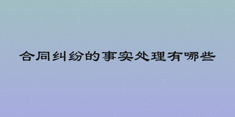 合同纠纷的事实处理有哪些