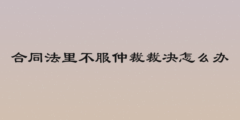 合同法里不服仲裁裁决怎么办