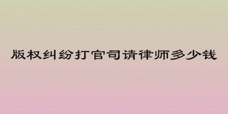 版权纠纷打官司请律师多少钱