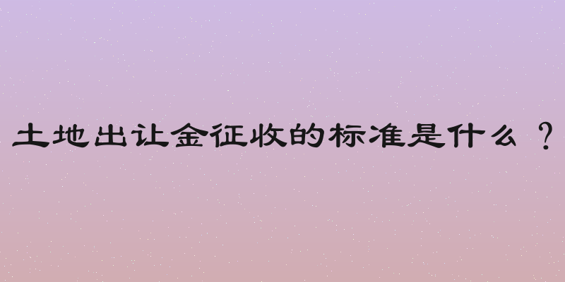 土地出让金征收的标准是什么？