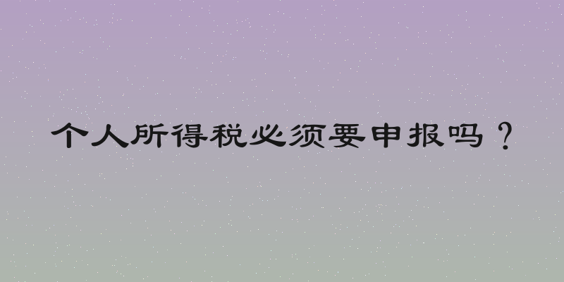 个人所得税必须要申报吗？