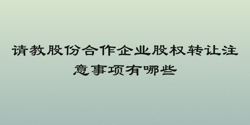 请教股份合作企业股权转让注意事项有哪些