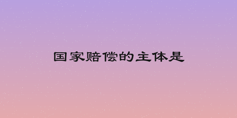 国家赔偿的主体是
