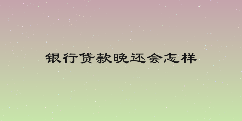 银行贷款晚还会怎样