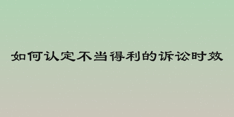 如何认定不当得利的诉讼时效