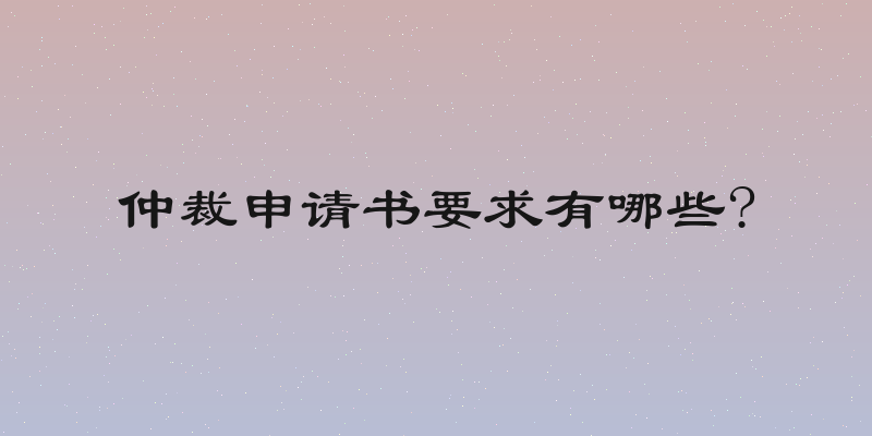 仲裁申请书要求有哪些?