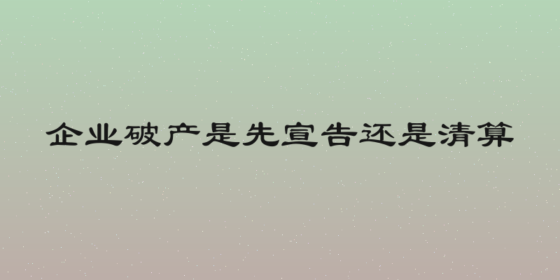 企业破产是先宣告还是清算