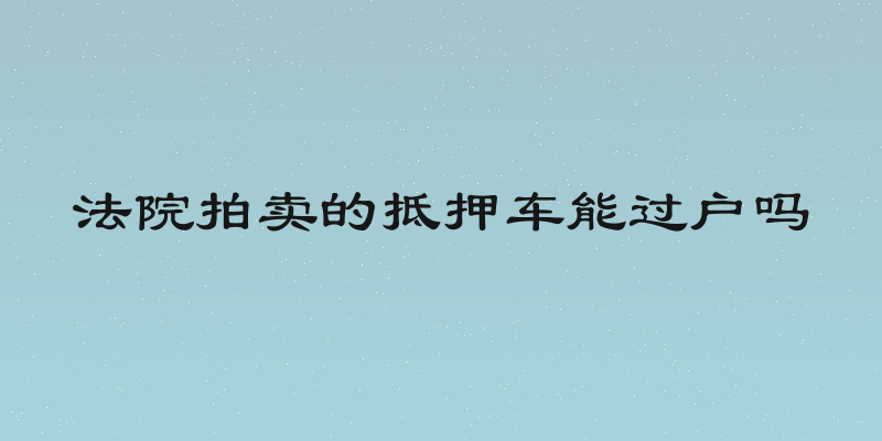 法院拍卖的抵押车能过户吗