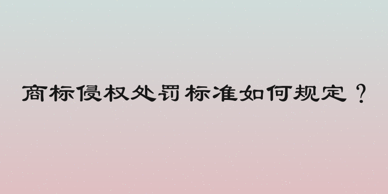 商标侵权处罚标准如何规定？