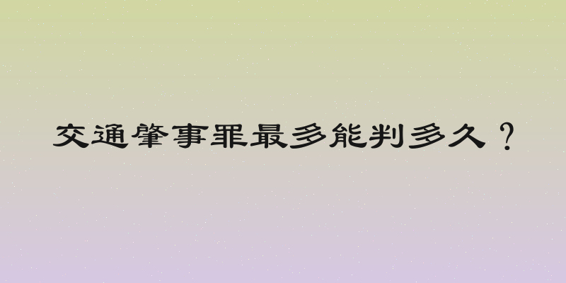 交通肇事罪最多能判多久？