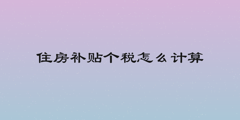 住房补贴个税怎么计算