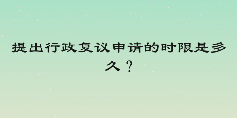 提出行政复议申请的时限是多久？