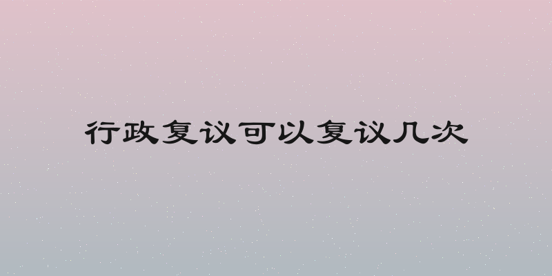 行政复议可以复议几次