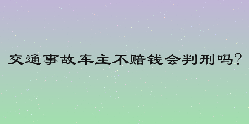 交通事故车主不赔钱会判刑吗?