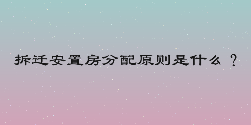 拆迁安置房分配原则是什么？