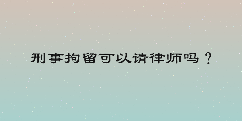 刑事拘留可以请律师吗？