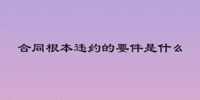 合同根本违约的要件是什么