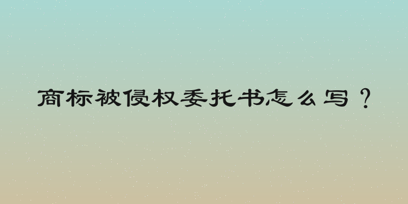 商标被侵权委托书怎么写？