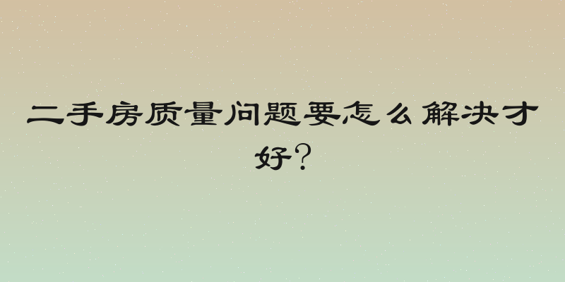 二手房质量问题要怎么解决才好?