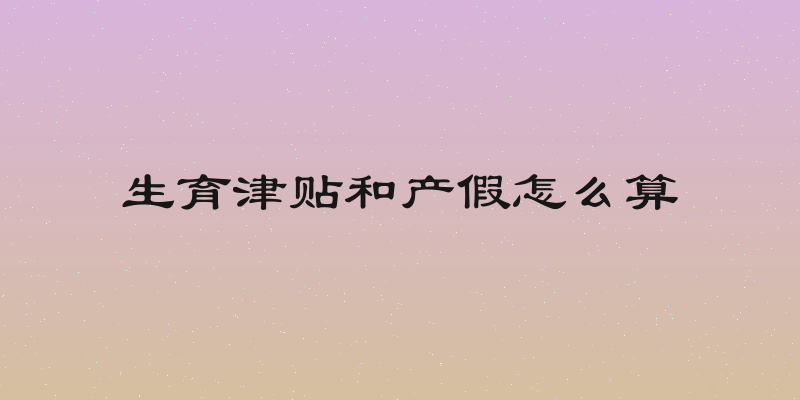 生育津贴和产假怎么算