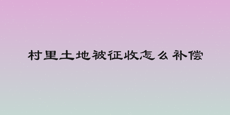 村里土地被征收怎么补偿