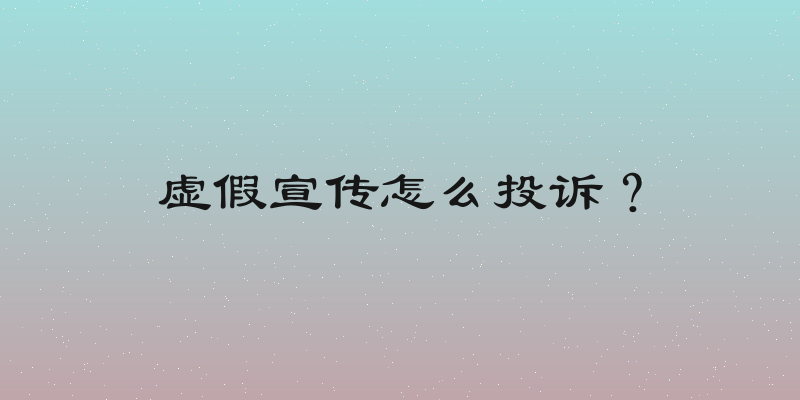虚假宣传怎么投诉？