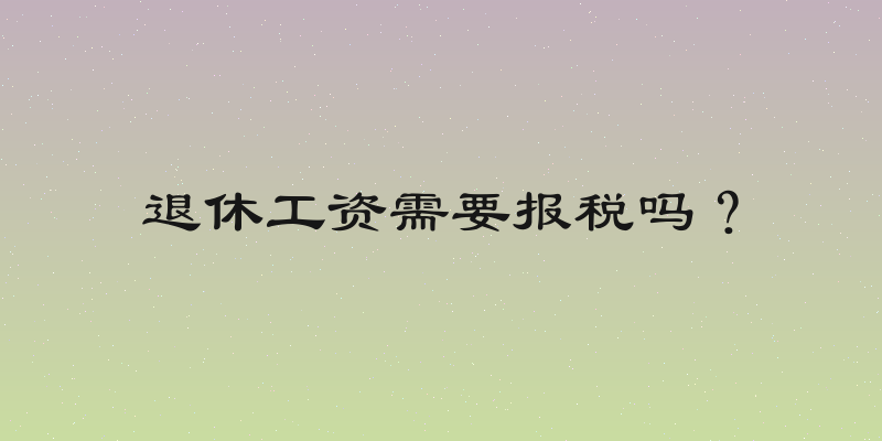 退休工资需要报税吗？