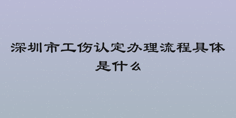 深圳市工伤认定办理流程具体是什么