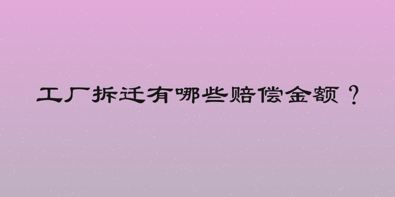 工厂拆迁有哪些赔偿金额？