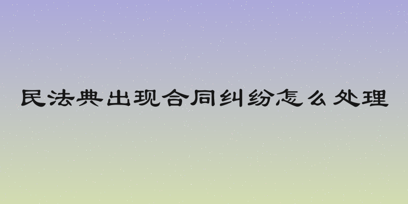 民法典出现合同纠纷怎么处理