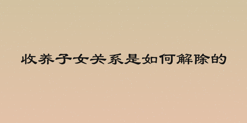 收养子女关系是如何解除的