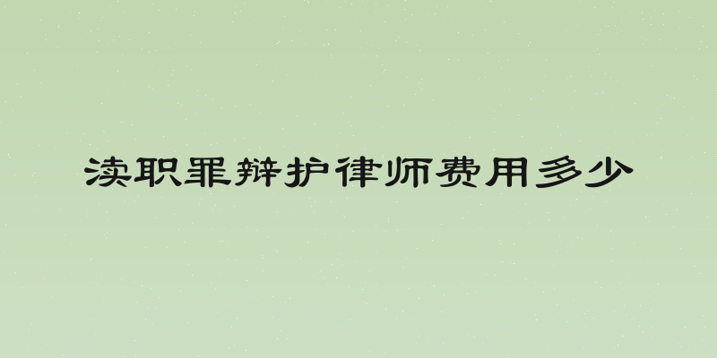 渎职罪辩护律师费用多少